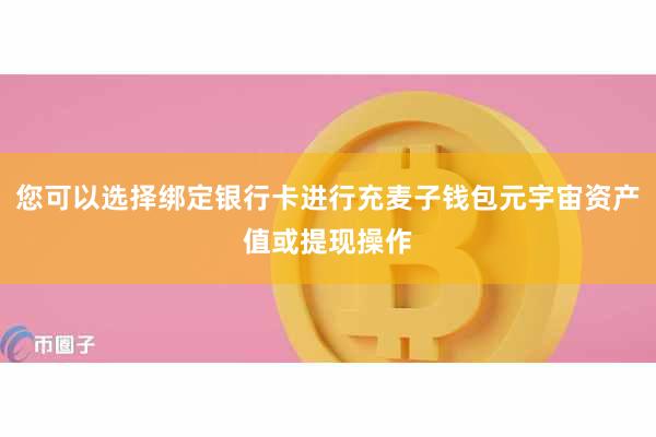 您可以选择绑定银行卡进行充麦子钱包元宇宙资产值或提现操作