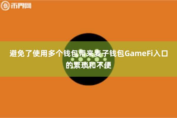 避免了使用多个钱包带来麦子钱包GameFi入口的繁琐和不便