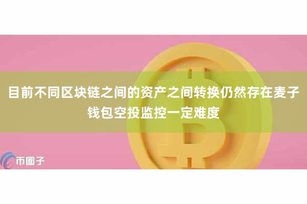 目前不同区块链之间的资产之间转换仍然存在麦子钱包空投监控一定难度