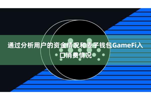 通过分析用户的资金情况和麦子钱包GameFi入口消费情况