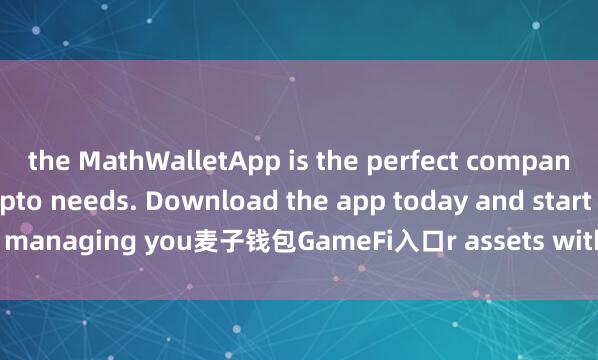 the MathWalletApp is the perfect companion for all your crypto needs. Download the app today and start managing you麦子钱包GameFi入口r assets with ease and convenience.